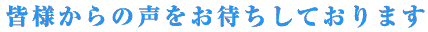 皆様からの声をお待ちしております